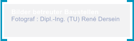 Bilder betreuter Baustellen Fotograf : Dipl.-Ing. (TU) Ren� Dersein